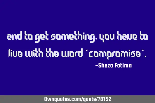 And to get something, you have to live with the word "compromise"