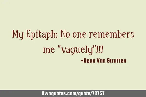 My Epitaph: No one remembers me "vaguely"!!!