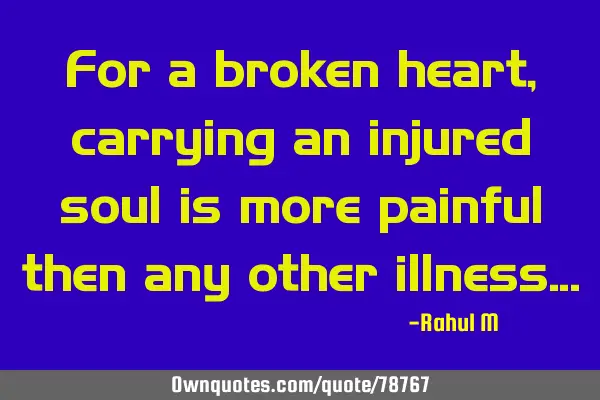 For a broken heart, carrying an injured soul is more painful then any other illness…