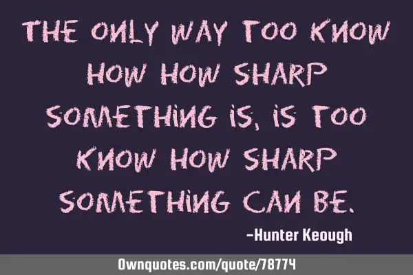 The only way too know how how sharp something is, is too know how sharp something can
