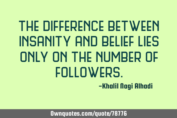The difference between insanity and belief lies only on the number of