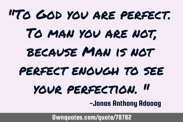 "To God you are perfect. To man you are not, because Man is not perfect enough to see your