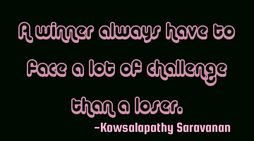 A winner always have to face a lot of challenge than a loser.