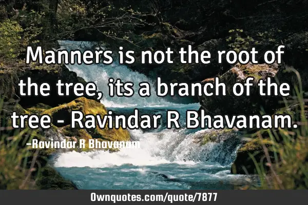 Manners is not the root of the tree, its a branch of the tree - Ravindar R B