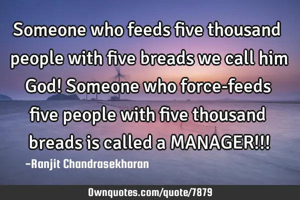 Someone who feeds five thousand people with five breads we call him God! Someone who force-feeds