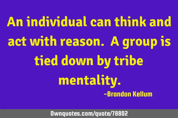 An individual can think and act with reason. A group is tied down by tribe