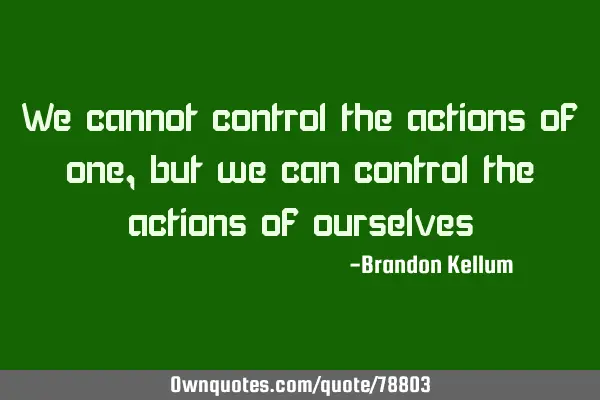 We cannot control the actions of one, but we can control the actions of