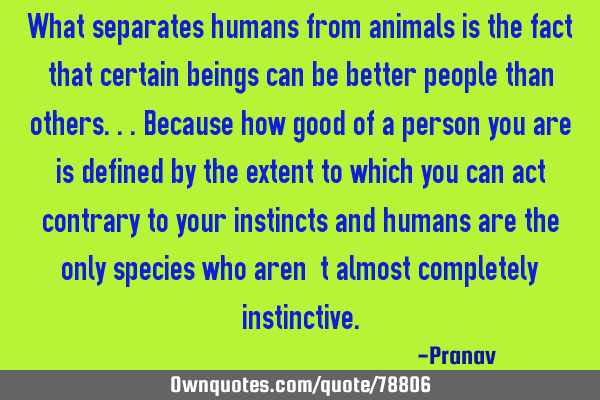 What separates humans from animals is the fact that certain beings can be better people than