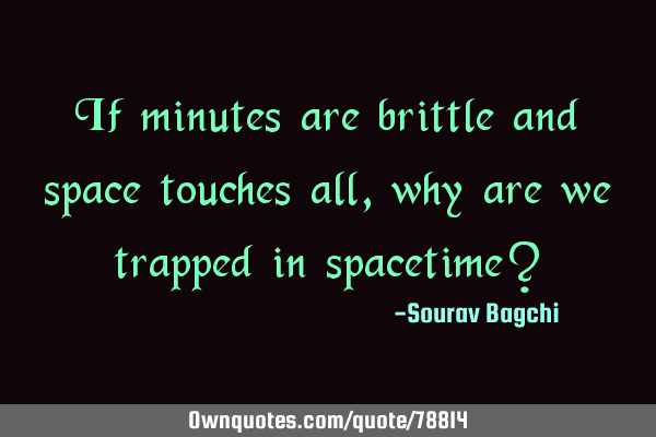 If minutes are brittle and space touches all, why are we trapped in spacetime?