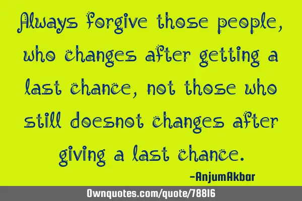 Always forgive those people,who changes after getting a last chance,not those who still doesnot