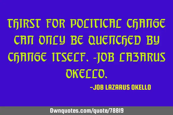 THIRST FOR POLITICAL CHANGE CAN ONLY BE QUENCHED BY CHANGE ITSELF.-JOB LAZARUS OKELLO