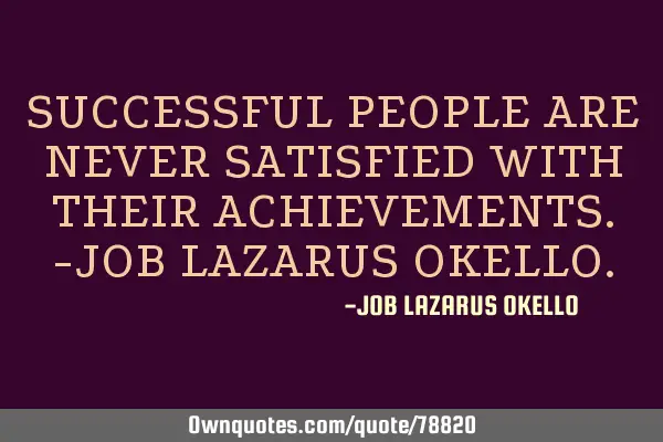 SUCCESSFUL PEOPLE ARE NEVER SATISFIED WITH THEIR ACHIEVEMENTS.-JOB LAZARUS OKELLO