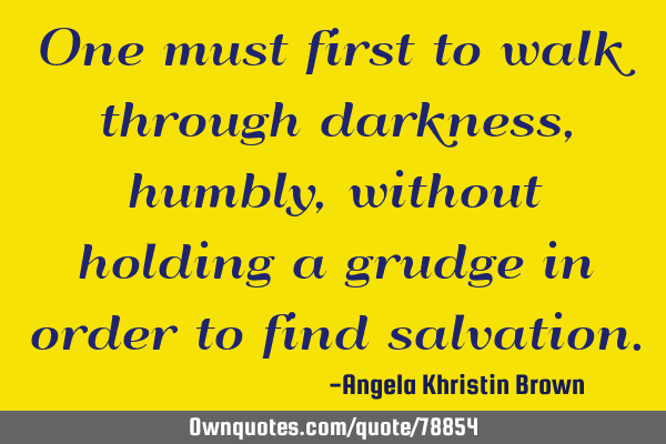 One must first to walk through darkness, humbly, without holding a grudge in order to find