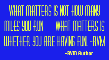 What matters is not how many miles you run… What matters is whether you are having Fun! -RVM