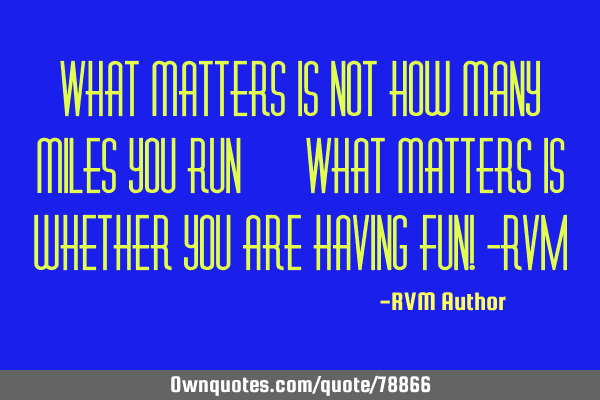 What matters is not how many miles you run… What matters is whether you are having Fun! -RVM