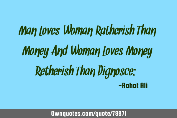 Man Loves Woman Ratherish Than Money And Woman Loves Money Retherish Than Dignosce:-)