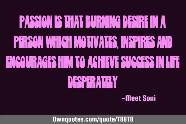 Passion is that burning desire in a person which motivates, inspires and encourages him to achieve