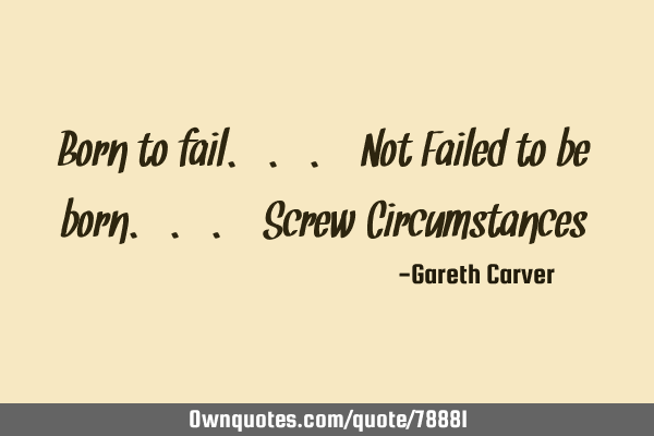 Born to fail... Not Failed to be born... Screw C