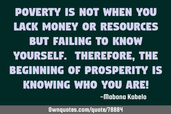 Poverty is not when you lack money or resources but failing to know yourself. Therefore, the