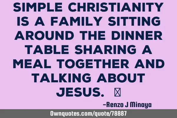 Simple Christianity is a family sitting around the dinner table sharing a meal together and talking