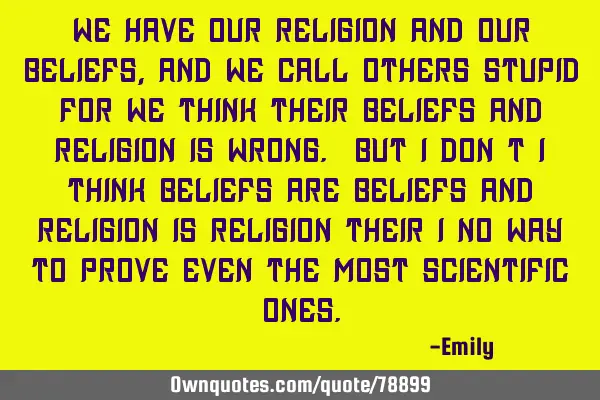 We have our religion and our beliefs, And we call others stupid for we think their beliefs and