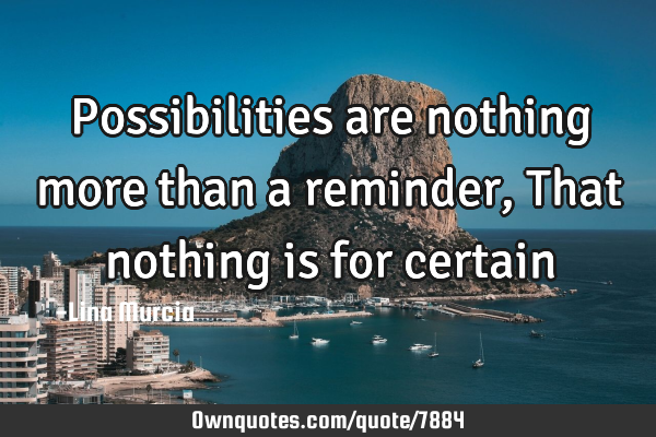 Possibilities are nothing more than a reminder, That nothing is for