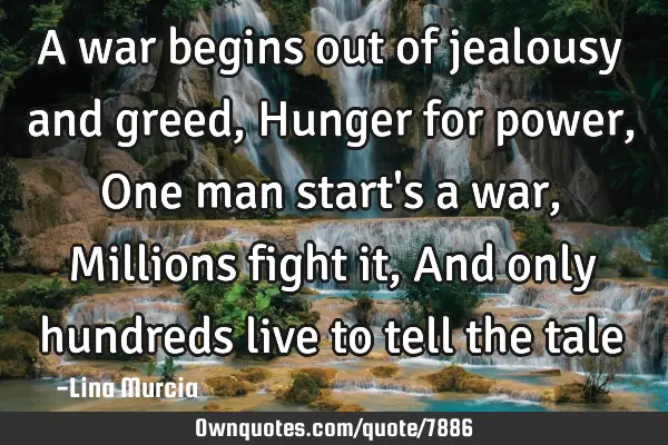 A war begins out of jealousy and greed, Hunger for power, One man start