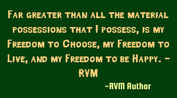 Far greater than all the material possessions that I possess, is my Freedom to Choose, my Freedom