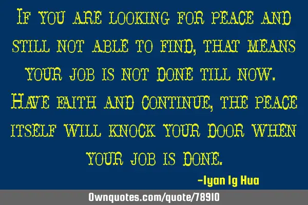 If you are looking for peace and still not able to find, that means your job is not done till now. H