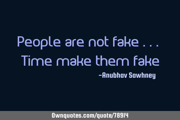 People are not fake ... Time make them