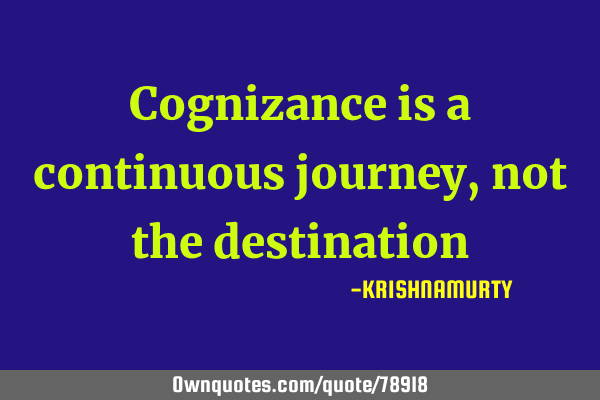 Cognizance is a continuous journey, not the