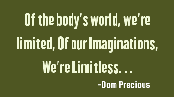 Of the body's world, we're limited, Of our Imaginations, We're Limitless...
