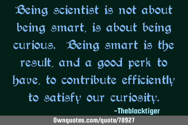 Being scientist is not about being smart, is about being curious. Being smart is the result, and a