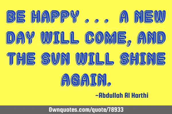 Be happy ... a new day will come , and the sun will shine