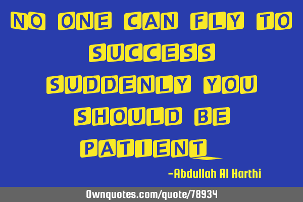 NO one can fly to success suddenly you should be