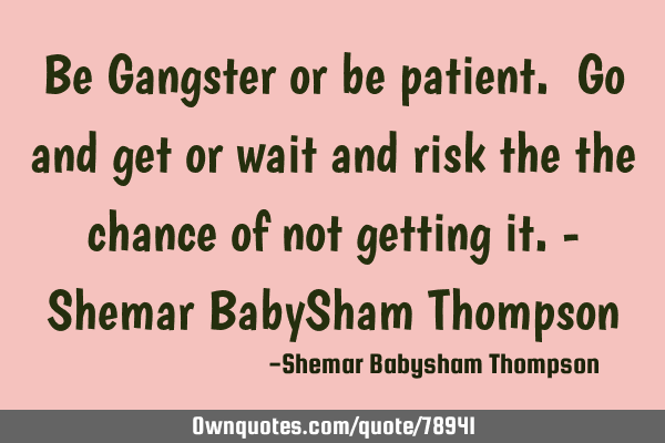 Be Gangster or be patient. Go and get or wait and risk the the chance of not getting it.- Shemar B