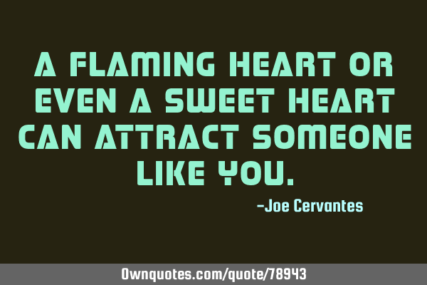 A flaming heart or even a sweet heart can attract someone like