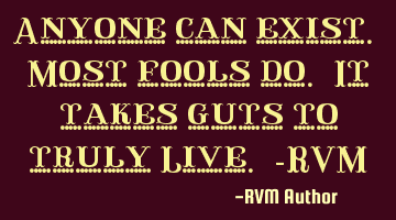 Anyone can exist. Most fools do. It takes guts to truly Live. -RVM