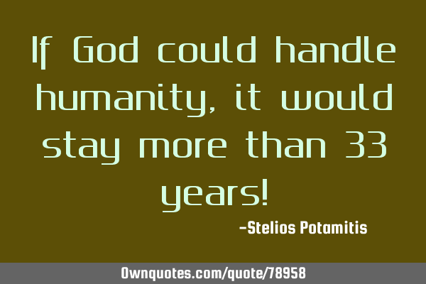 If God could handle humanity, it would stay more than 33 years!