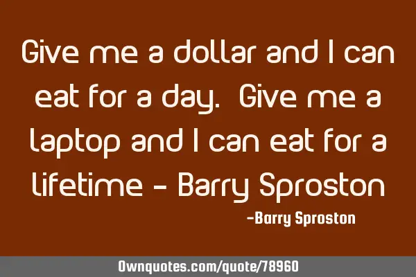 Give me a dollar and I can eat for a day. Give me a laptop and I can eat for a lifetime – Barry S