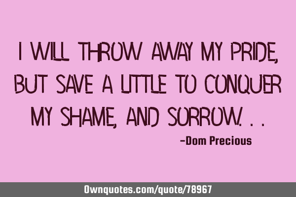 I will throw away my pride, but save a little to conquer my shame, and