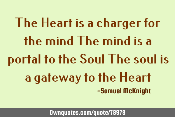 The Heart is a charger for the mind The mind is a portal to the Soul The soul is a gateway to the H