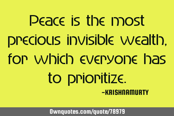 Peace is the most precious invisible wealth, for which everyone has to