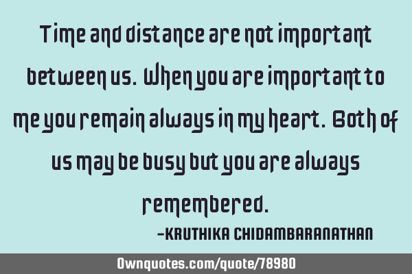 Time and distance are not important between us. When you are important to me you remain always in