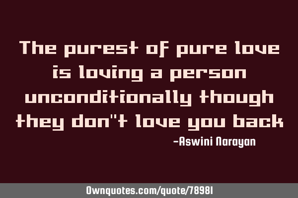 The purest of pure love is loving a person unconditionally though they don