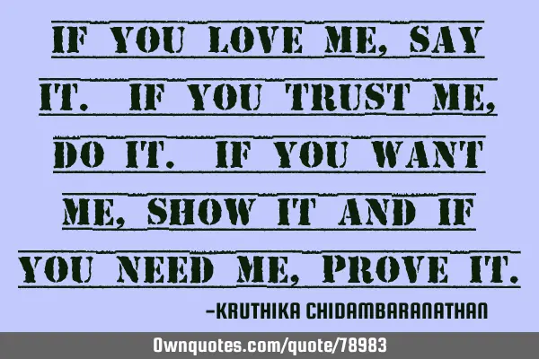 If you love me, say it. If you trust me, do it. If you want me, show it and if you need me, prove