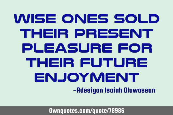 Wise ones sold their present pleasure for their future