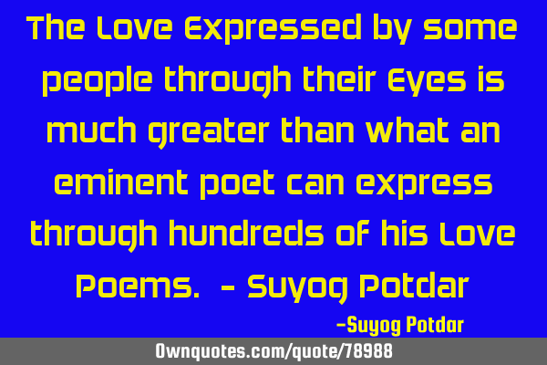The Love Expressed by some people through their Eyes is much greater than what an eminent poet can
