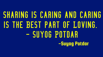 Sharing is Caring and Caring is the Best part of Loving. - Suyog Potdar