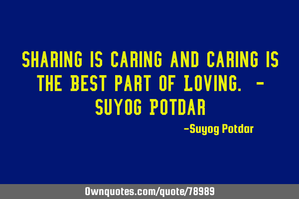 Sharing is Caring and Caring is the Best part of Loving. - Suyog P